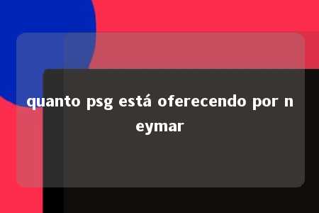 quanto psg está oferecendo por neymar