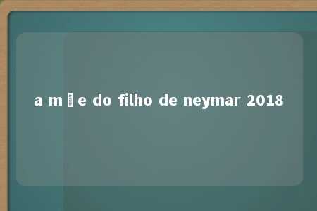 a mãe do filho de neymar 2018