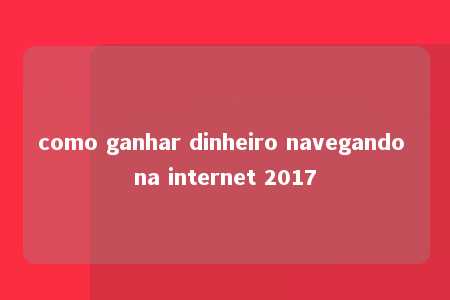 como ganhar dinheiro navegando na internet 2017