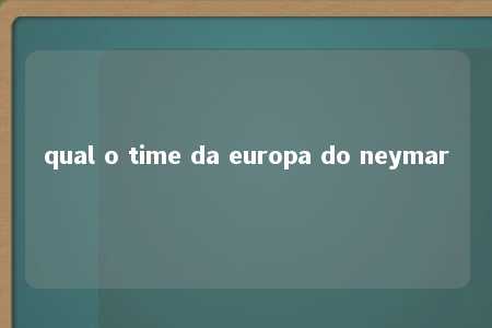 qual o time da europa do neymar