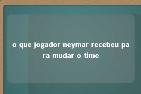 o que jogador neymar recebeu para mudar o time