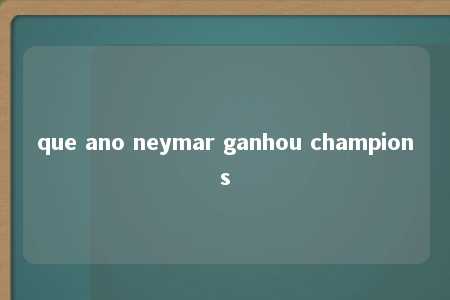 que ano neymar ganhou champions