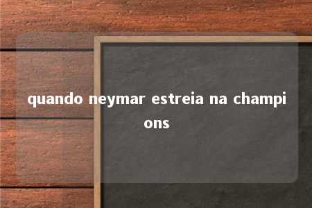 quando neymar estreia na champions