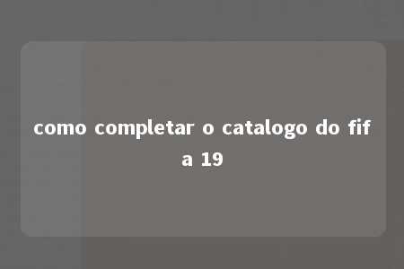 como completar o catalogo do fifa 19