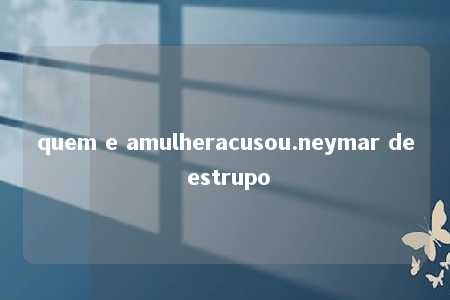 quem e amulheracusou.neymar de estrupo