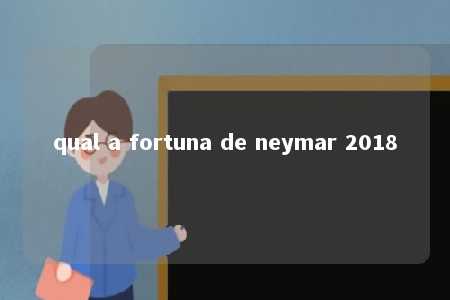 qual a fortuna de neymar 2018