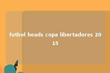 futbol heads copa libertadores 2015