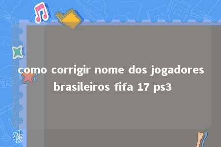 como corrigir nome dos jogadores brasileiros fifa 17 ps3