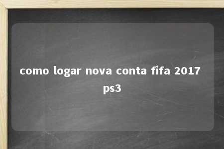 como logar nova conta fifa 2017 ps3