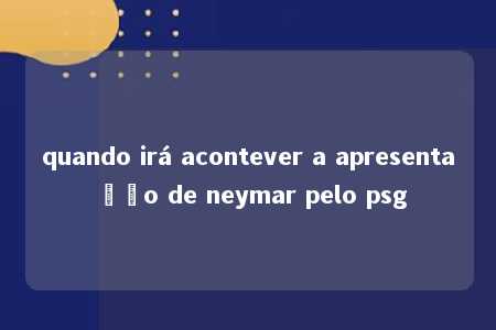 quando irá acontever a apresentação de neymar pelo psg