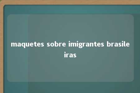 maquetes sobre imigrantes brasileiras