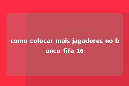 como colocar mais jagadores no banco fifa 16