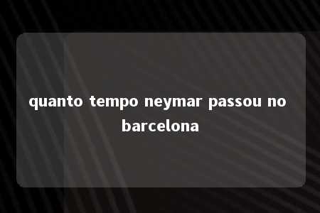 quanto tempo neymar passou no barcelona