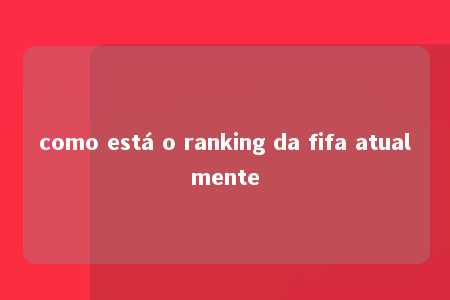 como está o ranking da fifa atualmente