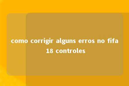 como corrigir alguns erros no fifa 18 controles