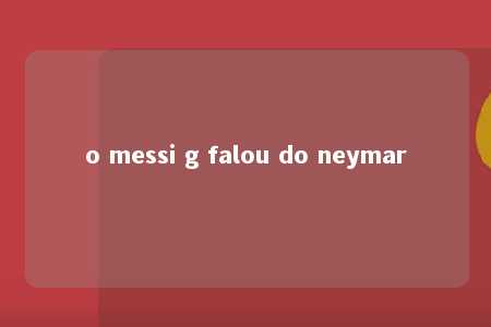 o messi g falou do neymar