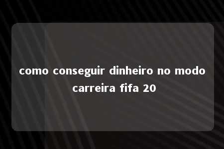 como conseguir dinheiro no modo carreira fifa 20