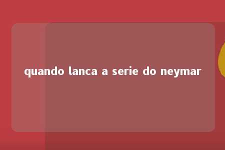 quando lanca a serie do neymar