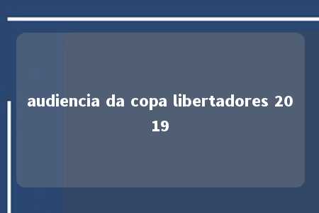 audiencia da copa libertadores 2019