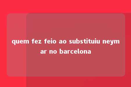 quem fez feio ao substituiu neymar no barcelona