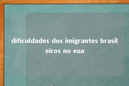 dificuldades dos imigrantes brasileiros no eua