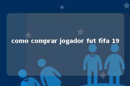 como comprar jogador fut fifa 19