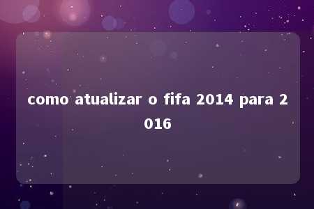 como atualizar o fifa 2014 para 2016