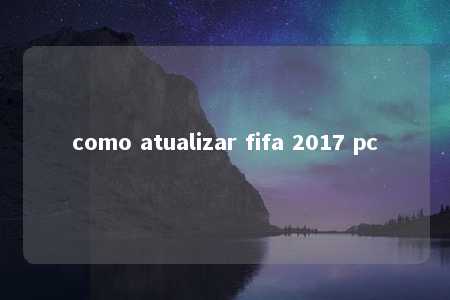 como atualizar fifa 2017 pc