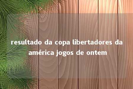 resultado da copa libertadores da américa jogos de ontem