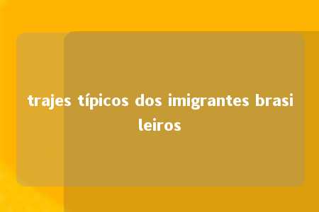 trajes típicos dos imigrantes brasileiros