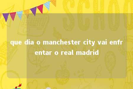 que dia o manchester city vai enfrentar o real madrid