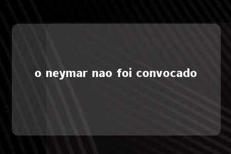 o neymar nao foi convocado