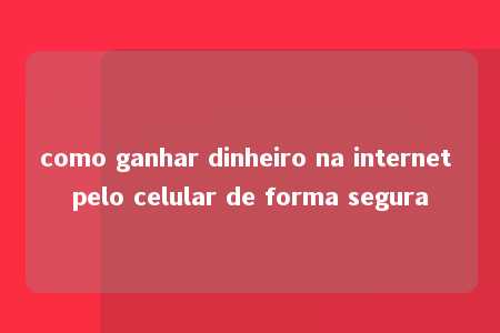 como ganhar dinheiro na internet pelo celular de forma segura