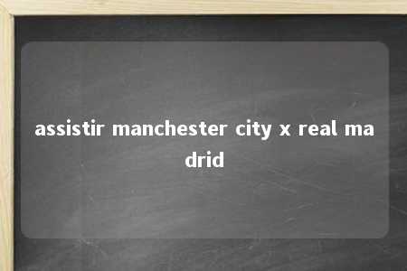 assistir manchester city x real madrid