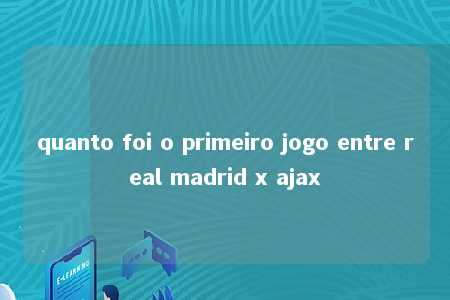 quanto foi o primeiro jogo entre real madrid x ajax