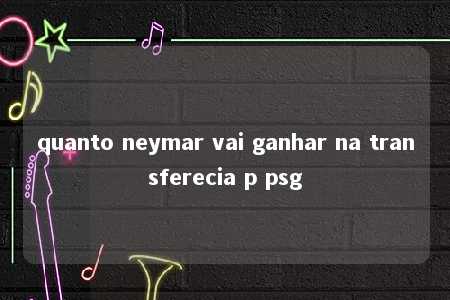 quanto neymar vai ganhar na transferecia p psg