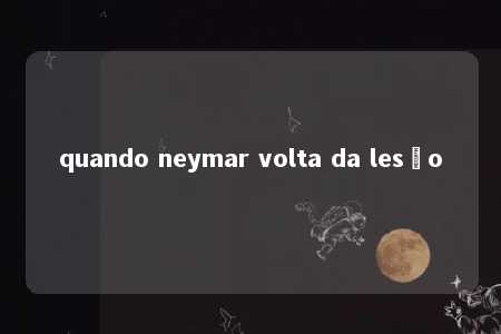 quando neymar volta da lesão