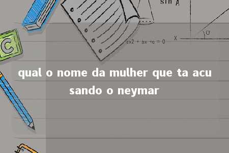 qual o nome da mulher que ta acusando o neymar