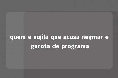 quem e najila que acusa neymar e garota de programa