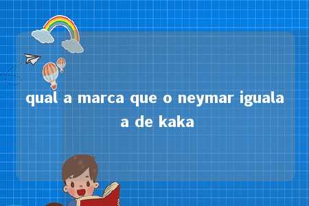 qual a marca que o neymar iguala a de kaka