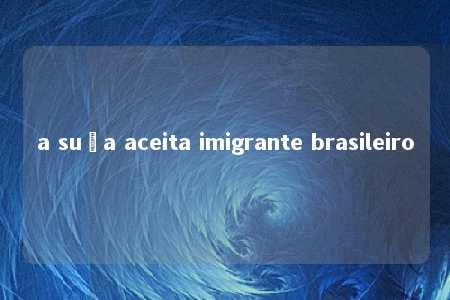 a suça aceita imigrante brasileiro