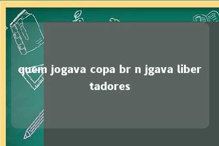 quem jogava copa br n jgava libertadores