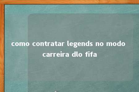 como contratar legends no modo carreira dlo fifa