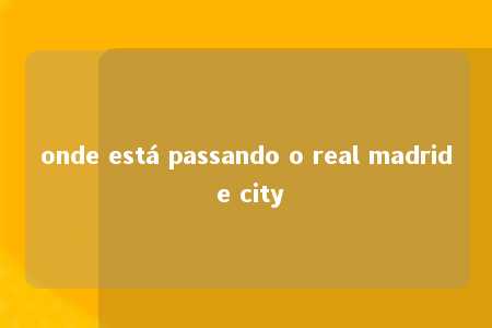 onde está passando o real madrid e city