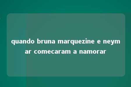 quando bruna marquezine e neymar comecaram a namorar