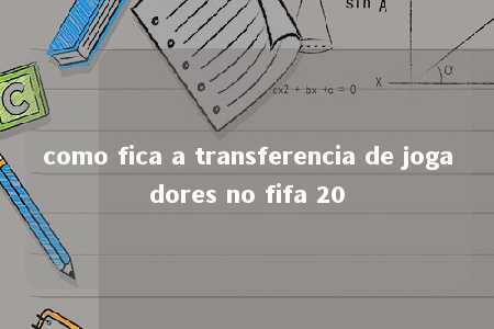 como fica a transferencia de jogadores no fifa 20