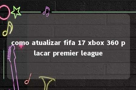 como atualizar fifa 17 xbox 360 placar premier league