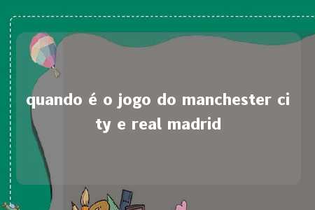 quando é o jogo do manchester city e real madrid