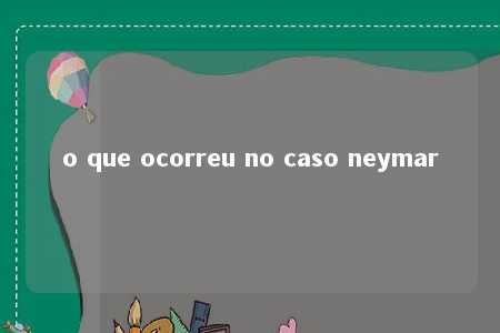 o que ocorreu no caso neymar