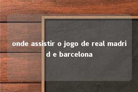 onde assistir o jogo de real madrid e barcelona